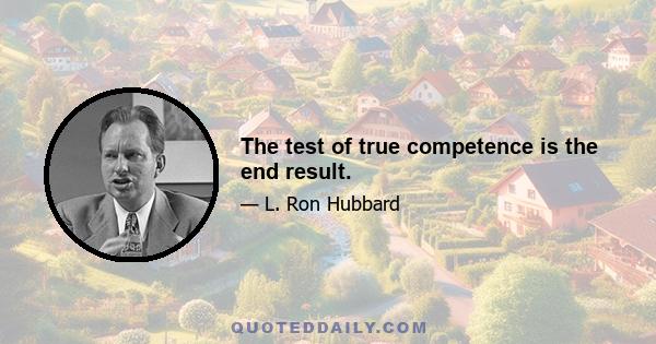 The test of true competence is the end result.