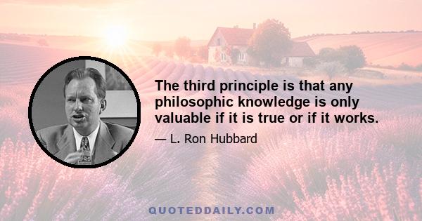 The third principle is that any philosophic knowledge is only valuable if it is true or if it works.