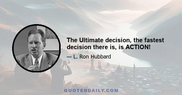 The Ultimate decision, the fastest decision there is, is ACTION!