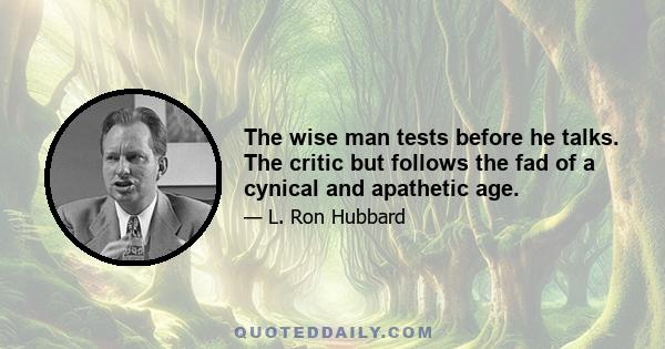 The wise man tests before he talks. The critic but follows the fad of a cynical and apathetic age.