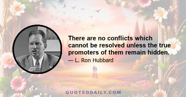 There are no conflicts which cannot be resolved unless the true promoters of them remain hidden.