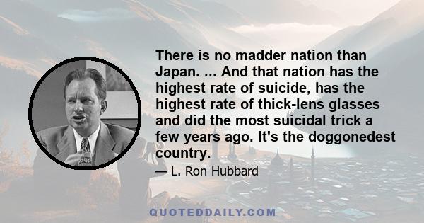 There is no madder nation than Japan. ... And that nation has the highest rate of suicide, has the highest rate of thick-lens glasses and did the most suicidal trick a few years ago. It's the doggonedest country.