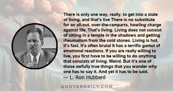 There is only one way, really, to get into a state of living, and that's live There is no substitute for an all-out, over-the-ramparts, howling charge against life. That's living. Living does not consist of sitting in a 