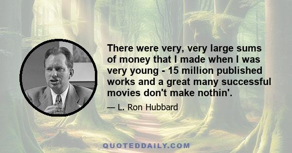 There were very, very large sums of money that I made when I was very young - 15 million published works and a great many successful movies don't make nothin'.