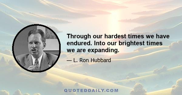 Through our hardest times we have endured. Into our brightest times we are expanding.