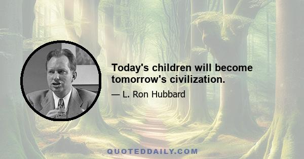 Today's children will become tomorrow's civilization.