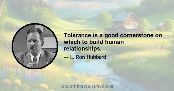 Tolerance is a good cornerstone on which to build human relationships.