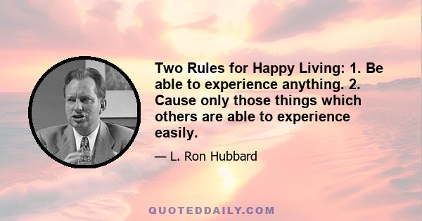 Two Rules for Happy Living: 1. Be able to experience anything. 2. Cause only those things which others are able to experience easily.