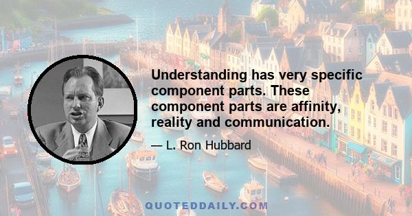 Understanding has very specific component parts. These component parts are affinity, reality and communication.