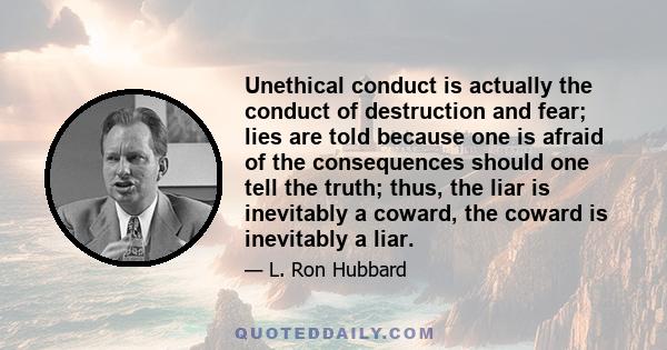 Unethical conduct is actually the conduct of destruction and fear; lies are told because one is afraid of the consequences should one tell the truth; thus, the liar is inevitably a coward, the coward is inevitably a