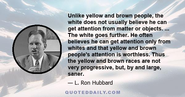 Unlike yellow and brown people, the white does not usually believe he can get attention from matter or objects. ... The white goes further. He often believes he can get attention only from whites and that yellow and