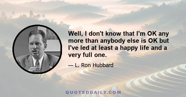 Well, I don't know that I'm OK any more than anybody else is OK but I've led at least a happy life and a very full one.