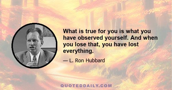 What is true for you is what you have observed yourself. And when you lose that, you have lost everything.