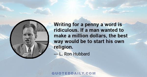 Writing for a penny a word is ridiculous. If a man wanted to make a million dollars, the best way would be to start his own religion.