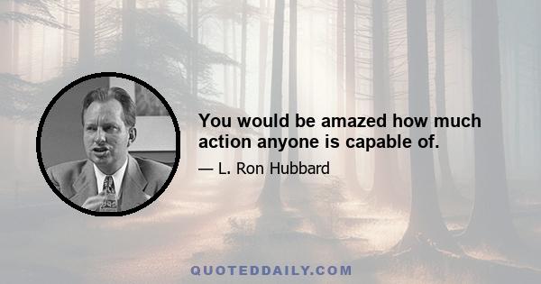 You would be amazed how much action anyone is capable of.