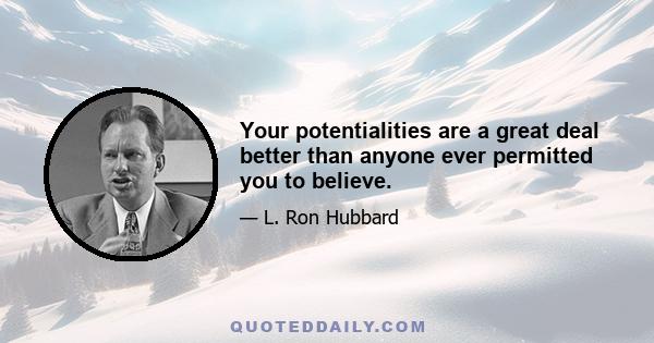 Your potentialities are a great deal better than anyone ever permitted you to believe.