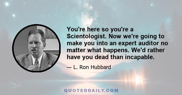 You're here so you're a Scientologist. Now we're going to make you into an expert auditor no matter what happens. We'd rather have you dead than incapable.