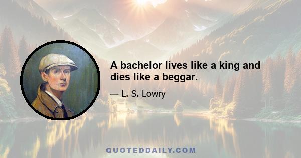 A bachelor lives like a king and dies like a beggar.