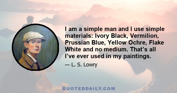 I am a simple man and I use simple materials: Ivory Black, Vermilion, Prussian Blue, Yellow Ochre, Flake White and no medium. That’s all I’ve ever used in my paintings.