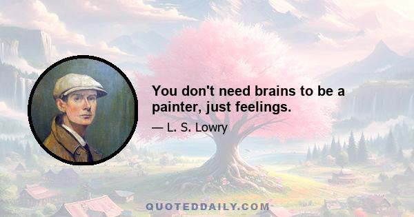 You don't need brains to be a painter, just feelings.