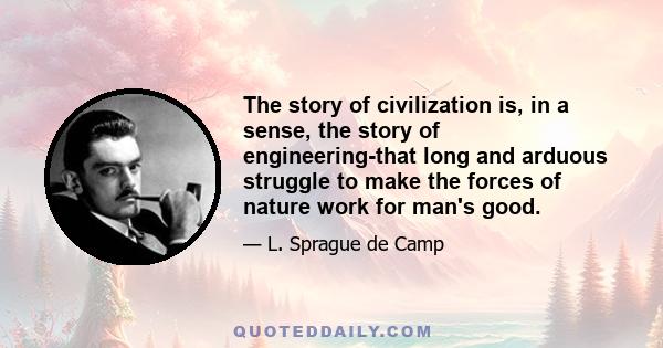 The story of civilization is, in a sense, the story of engineering-that long and arduous struggle to make the forces of nature work for man's good.