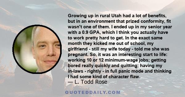 Growing up in rural Utah had a lot of benefits, but in an environment that prized conformity, fit wasn't one of them. I ended up in my senior year with a 0.9 GPA, which I think you actually have to work pretty hard to