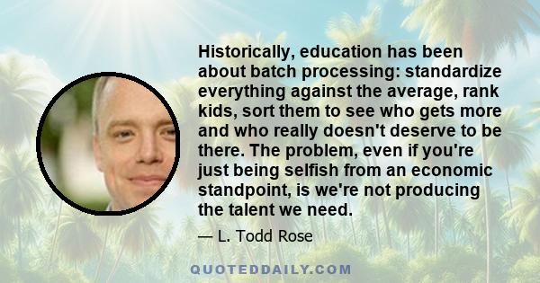 Historically, education has been about batch processing: standardize everything against the average, rank kids, sort them to see who gets more and who really doesn't deserve to be there. The problem, even if you're just 