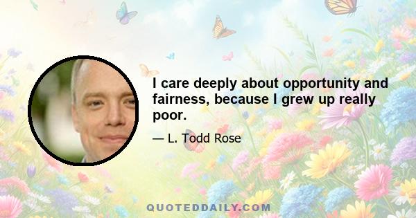 I care deeply about opportunity and fairness, because I grew up really poor.