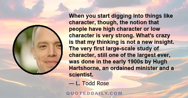 When you start digging into things like character, though, the notion that people have high character or low character is very strong. What's crazy is that my thinking is not a new insight. The very first large-scale