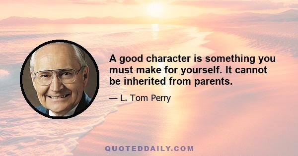 A good character is something you must make for yourself. It cannot be inherited from parents.