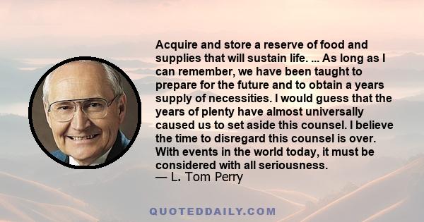 Acquire and store a reserve of food and supplies that will sustain life. ... As long as I can remember, we have been taught to prepare for the future and to obtain a years supply of necessities. I would guess that the