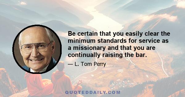 Be certain that you easily clear the minimum standards for service as a missionary and that you are continually raising the bar.