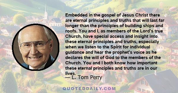 Embedded in the gospel of Jesus Christ there are eternal principles and truths that will last far longer than the principles of building ships and roofs. You and I, as members of the Lord's true Church, have special