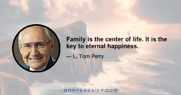 Family is the center of life. It is the key to eternal happiness.