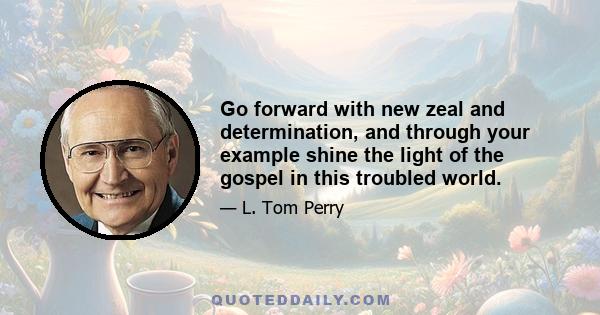 Go forward with new zeal and determination, and through your example shine the light of the gospel in this troubled world.