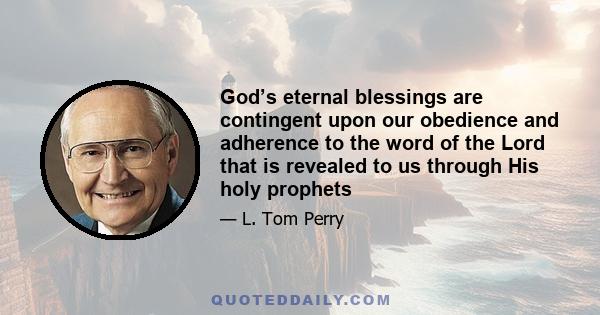 God’s eternal blessings are contingent upon our obedience and adherence to the word of the Lord that is revealed to us through His holy prophets