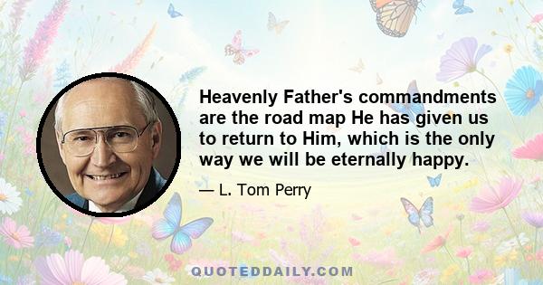 Heavenly Father's commandments are the road map He has given us to return to Him, which is the only way we will be eternally happy.