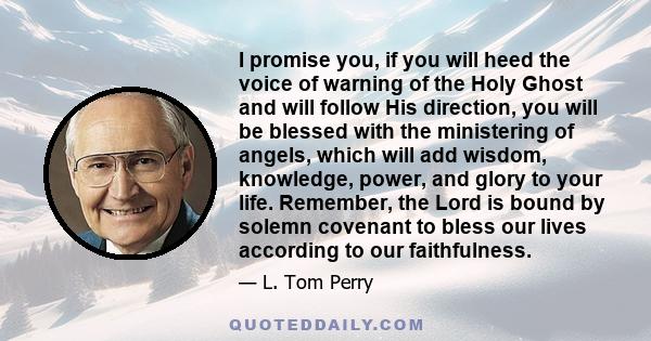 I promise you, if you will heed the voice of warning of the Holy Ghost and will follow His direction, you will be blessed with the ministering of angels, which will add wisdom, knowledge, power, and glory to your life.