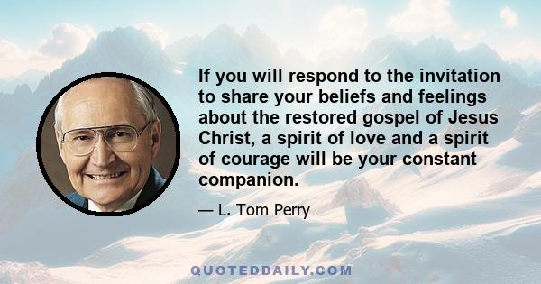 If you will respond to the invitation to share your beliefs and feelings about the restored gospel of Jesus Christ, a spirit of love and a spirit of courage will be your constant companion.