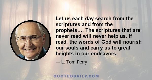 Let us each day search from the scriptures and from the prophets…. The scriptures that are never read will never help us. If read, the words of God will nourish our souls and carry us to great heights in our endeavors.