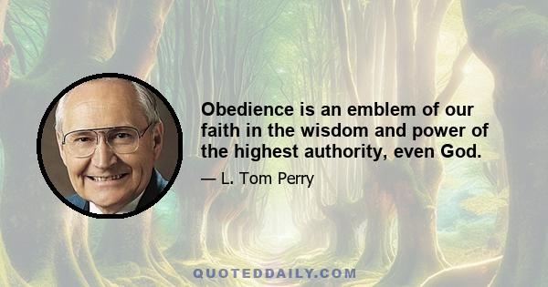 Obedience is an emblem of our faith in the wisdom and power of the highest authority, even God.