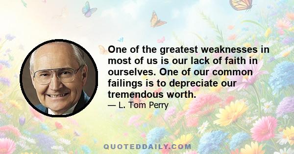 One of the greatest weaknesses in most of us is our lack of faith in ourselves. One of our common failings is to depreciate our tremendous worth.