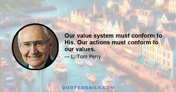 Our value system must conform to His. Our actions must conform to our values.