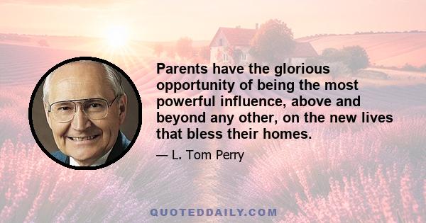 Parents have the glorious opportunity of being the most powerful influence, above and beyond any other, on the new lives that bless their homes.