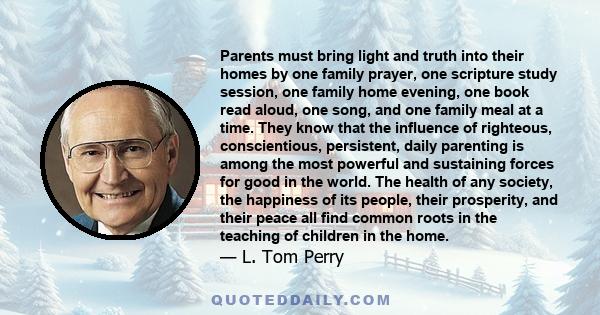 Parents must bring light and truth into their homes by one family prayer, one scripture study session, one family home evening, one book read aloud, one song, and one family meal at a time. They know that the influence