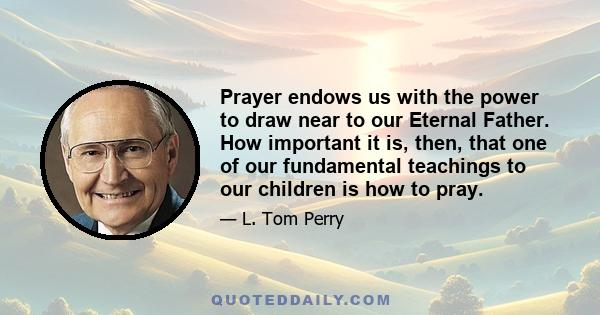 Prayer endows us with the power to draw near to our Eternal Father. How important it is, then, that one of our fundamental teachings to our children is how to pray.