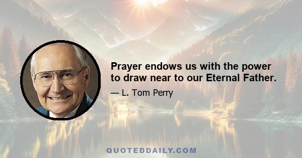 Prayer endows us with the power to draw near to our Eternal Father.