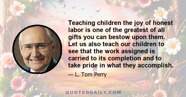 Teaching children the joy of honest labor is one of the greatest of all gifts you can bestow upon them.