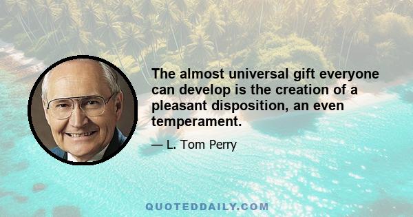 The almost universal gift everyone can develop is the creation of a pleasant disposition, an even temperament.