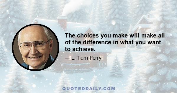 The choices you make will make all of the difference in what you want to achieve.